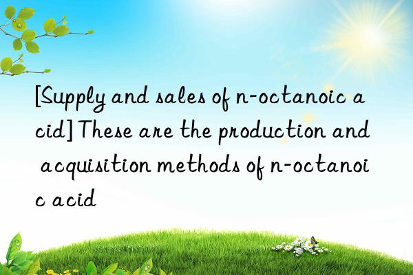 [Supply and sales of n-octanoic acid] These are the production and acquisition methods of n-octanoic acid