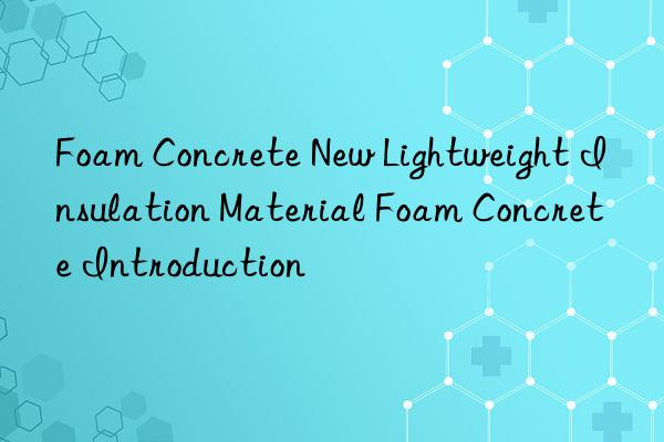 Foam Concrete New Lightweight Insulation Material Foam Concrete Introduction