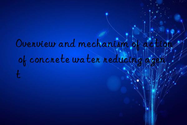 Overview and mechanism of action of concrete water reducing agent