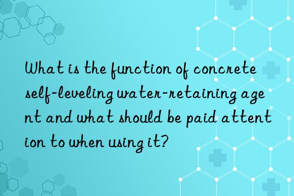 What is the function of concrete self-leveling water-retaining agent and what should be paid attention to when using it?