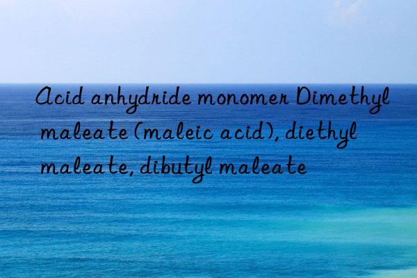 Acid anhydride monomer Dimethyl maleate (maleic acid), diethyl maleate, dibutyl maleate