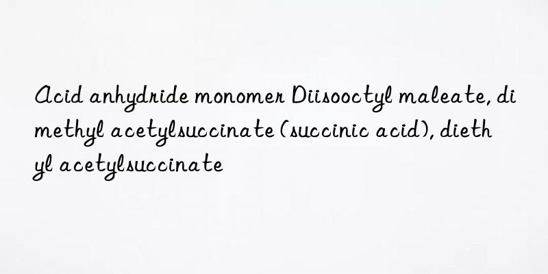 Acid anhydride monomer Diisooctyl maleate, dimethyl acetylsuccinate (succinic acid), diethyl acetylsuccinate