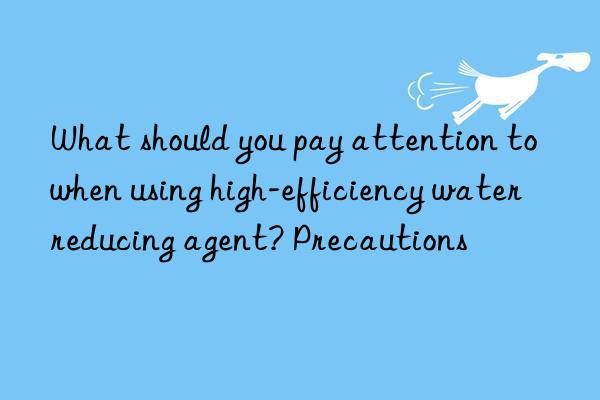 What should you pay attention to when using high-efficiency water reducing agent? Precautions