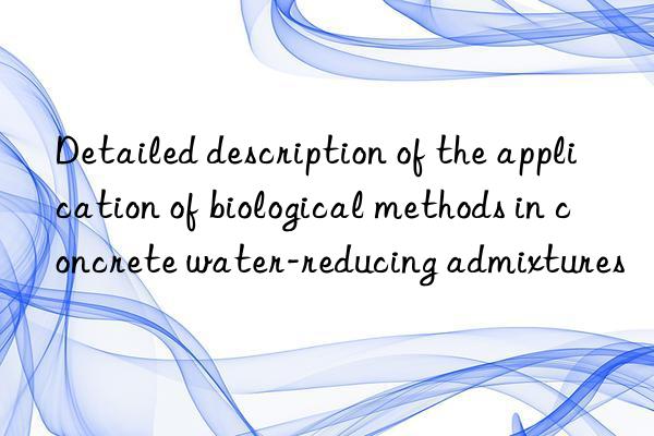 Detailed description of the application of biological methods in concrete water-reducing admixtures