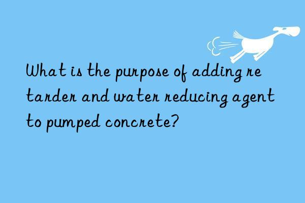 What is the purpose of adding retarder and water reducing agent to pumped concrete?