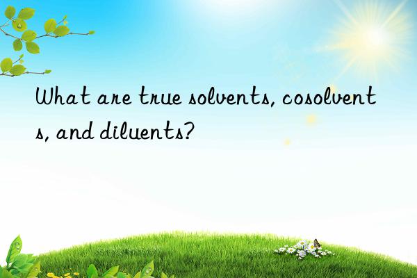 What are true solvents, cosolvents, and diluents?