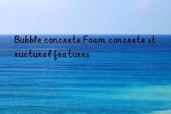 Bubble concrete Foam concrete structural features