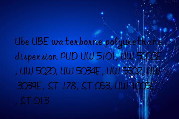 Ube UBE waterborne polyurethane dispersion PUD UW 5101, UW 5002E, UW 5020, UW 5034E, UW 5502, UW 3039E, ST 178, ST 053, UW 1005E, ST 013