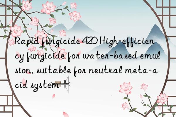 Rapid fungicide 420 High-efficiency fungicide for water-based emulsion, suitable for neutral meta-acid system