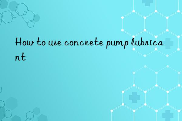 How to use concrete pump lubricant