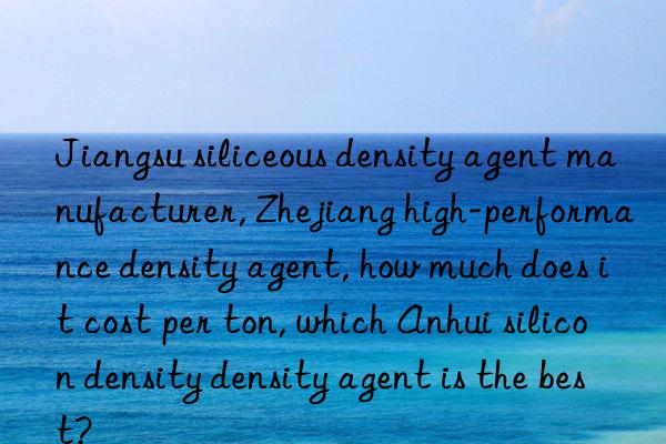 Jiangsu siliceous density agent manufacturer, Zhejiang high-performance density agent, how much does it cost per ton, which Anhui silicon density density agent is the best?