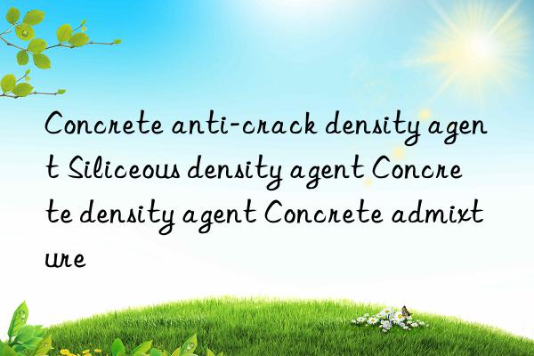 Concrete anti-crack density agent Siliceous density agent Concrete density agent Concrete admixture