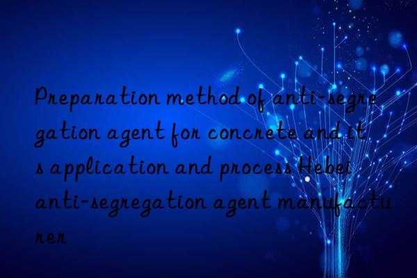 Preparation method of anti-segregation agent for concrete and its application and process Hebei anti-segregation agent manufacturer