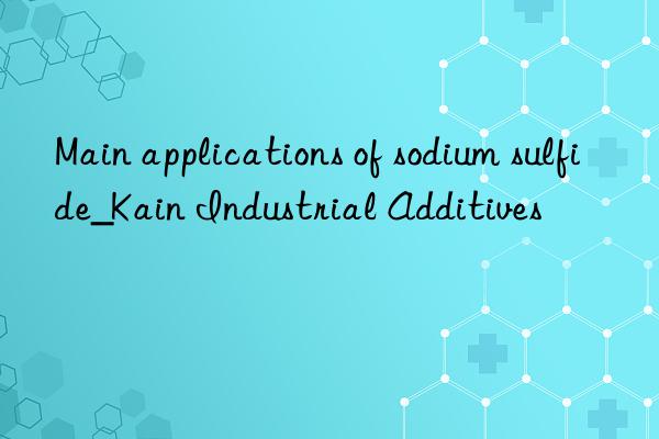 Main applications of sodium sulfide_Kain Industrial Additives