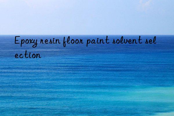 Epoxy resin floor paint solvent selection