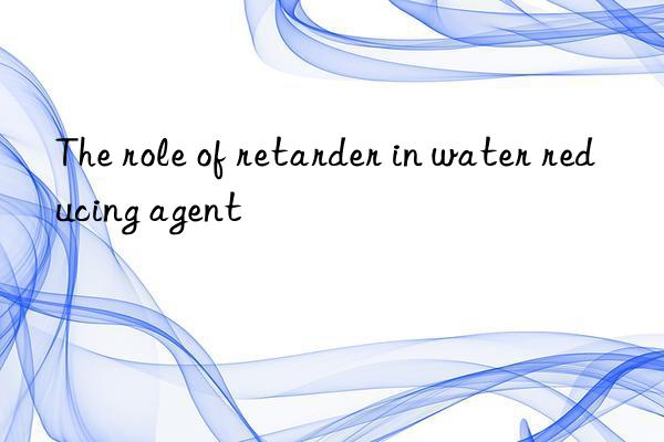 The role of retarder in water reducing agent