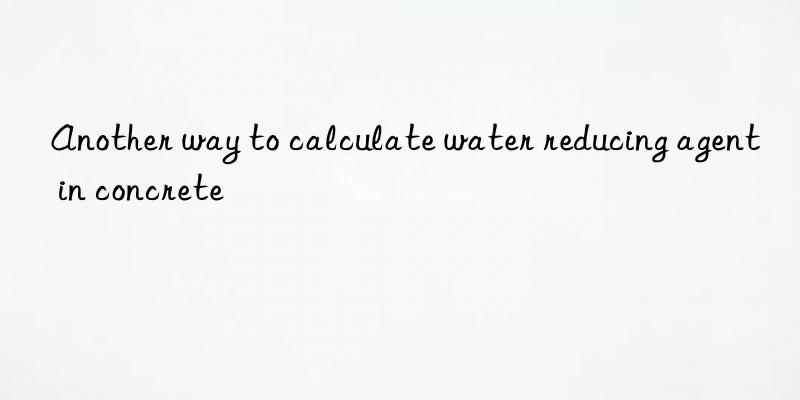 Another way to calculate water reducing agent in concrete