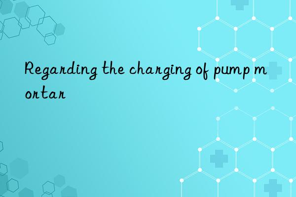 Regarding the charging of pump mortar