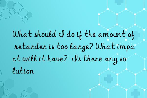 What should I do if the amount of retarder is too large? What impact will it have?  Is there any solution