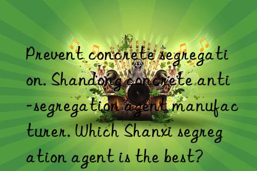 Prevent concrete segregation. Shandong concrete anti-segregation agent manufacturer. Which Shanxi segregation agent is the best?