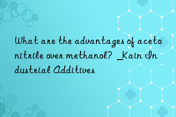 What are the advantages of acetonitrile over methanol?  _Kain Industrial Additives