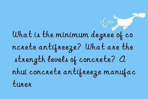 What is the minimum degree of concrete antifreeze?  What are the strength levels of concrete?  Anhui concrete antifreeze manufacturer