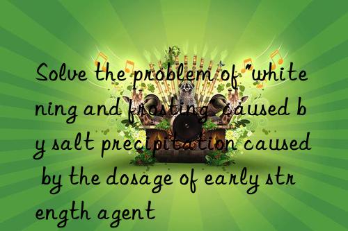 Solve the problem of "whitening and frosting" caused by salt precipitation caused by the dosage of early strength agent