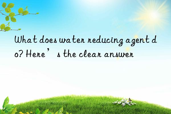 What does water reducing agent do? Here’s the clear answer