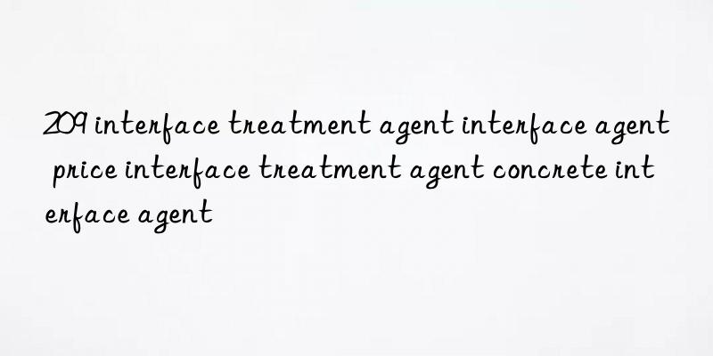 209 interface treatment agent interface agent price interface treatment agent concrete interface agent