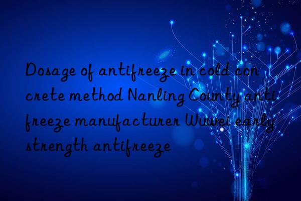 Dosage of antifreeze in cold concrete method Nanling County antifreeze manufacturer Wuwei early strength antifreeze