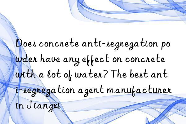 Does concrete anti-segregation powder have any effect on concrete with a lot of water? The best anti-segregation agent manufacturer in Jiangxi