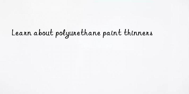 Learn about polyurethane paint thinners