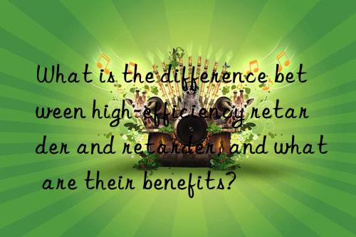 What is the difference between high-efficiency retarder and retarder, and what are their benefits?