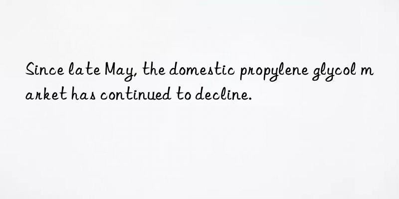 Since late May, the domestic propylene glycol market has continued to decline.