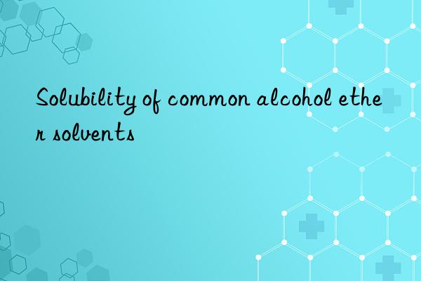 Solubility of common alcohol ether solvents