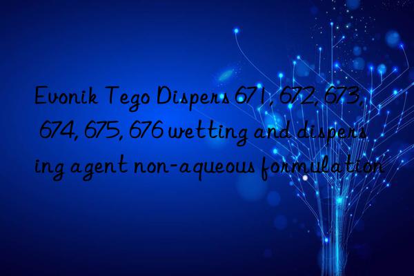 Evonik Tego Dispers 671, 672, 673, 674, 675, 676 wetting and dispersing agent non-aqueous formulation