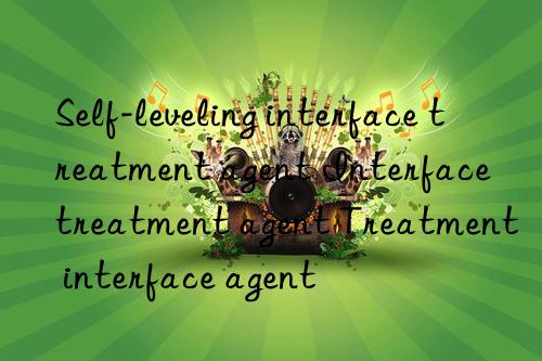 Self-leveling interface treatment agent Interface treatment agent Treatment interface agent