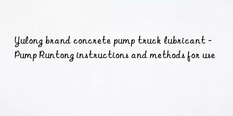 Yulong brand concrete pump truck lubricant - Pump Runtong instructions and methods for use