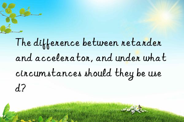 The difference between retarder and accelerator, and under what circumstances should they be used?