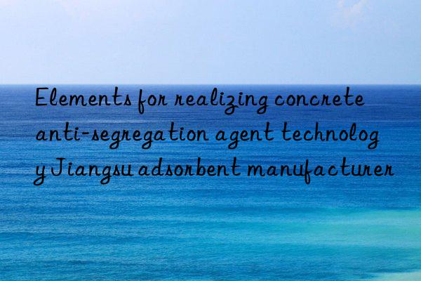 Elements for realizing concrete anti-segregation agent technology Jiangsu adsorbent manufacturer