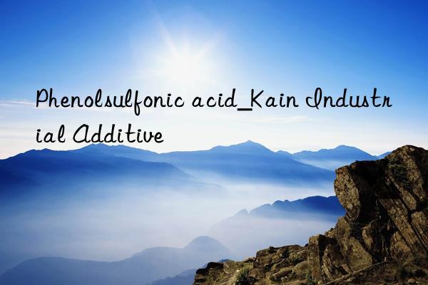 Phenolsulfonic acid_Kain Industrial Additive