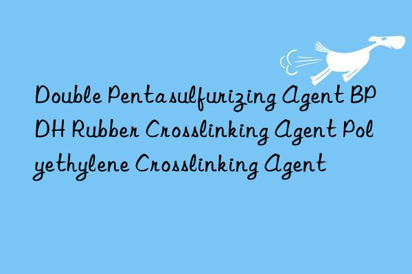 Double Pentasulfurizing Agent BPDH Rubber Crosslinking Agent Polyethylene Crosslinking Agent