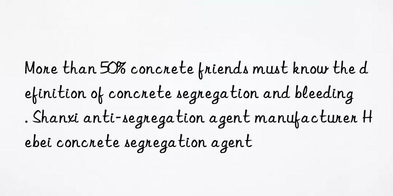 More than 50% concrete friends must know the definition of concrete segregation and bleeding. Shanxi anti-segregation agent manufacturer Hebei concrete segregation agent