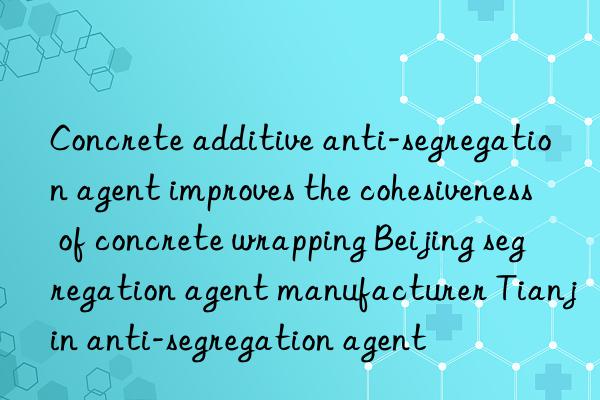 Concrete additive anti-segregation agent improves the cohesiveness of concrete wrapping Beijing segregation agent manufacturer Tianjin anti-segregation agent