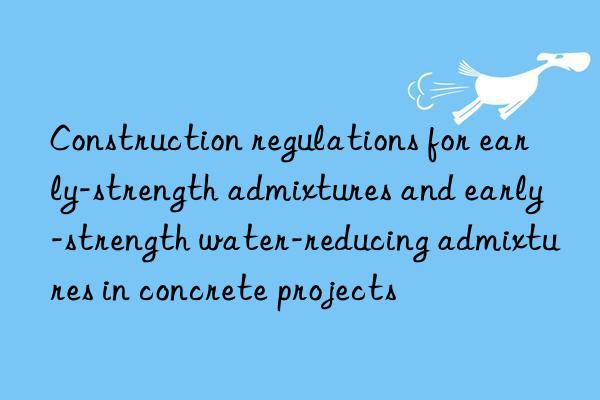 Construction regulations for early-strength admixtures and early-strength water-reducing admixtures in concrete projects