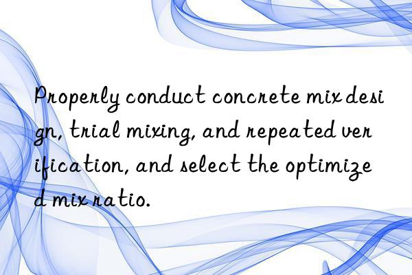 Properly conduct concrete mix design, trial mixing, and repeated verification, and select the optimized mix ratio.