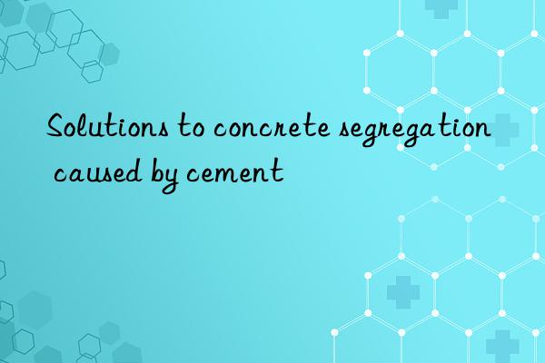 Solutions to concrete segregation caused by cement