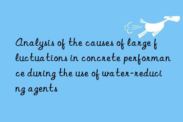 Analysis of the causes of large fluctuations in concrete performance during the use of water-reducing agents