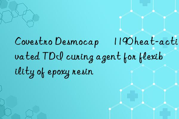 Covestro Desmocap® 1190 heat-activated TDI curing agent for flexibility of epoxy resin