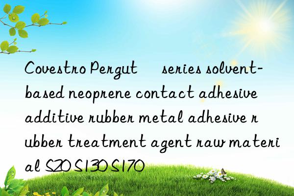 Covestro Pergut® series solvent-based neoprene contact adhesive additive rubber metal adhesive rubber treatment agent raw material S20 S130 S170